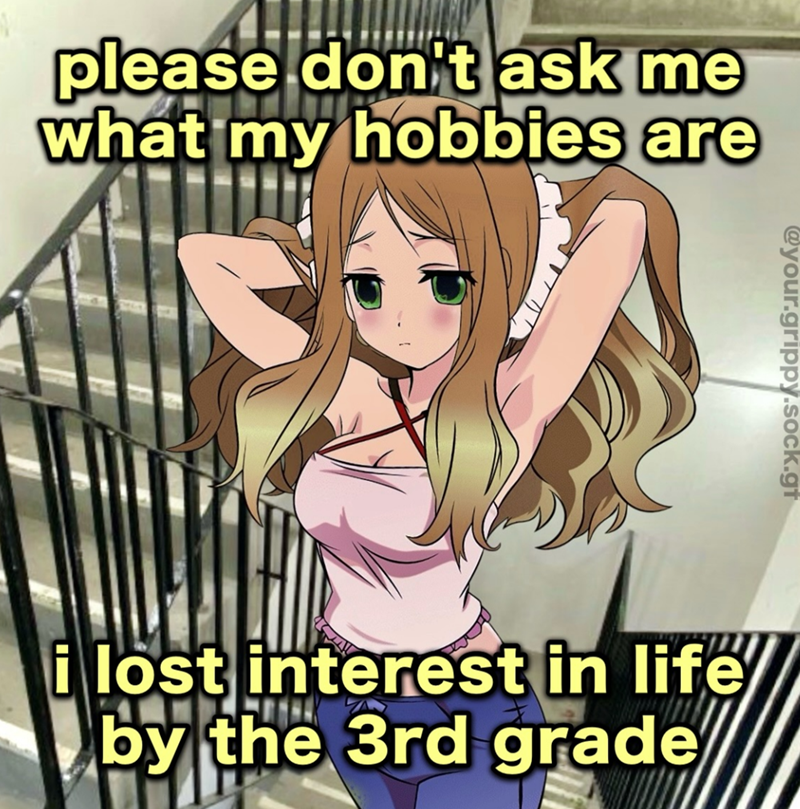 please don't ask me what my hobbies are @your.grippy.sock.gt i lost interest in life by the 3rd grade