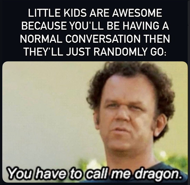 LITTLE KIDS ARE AWESOME BECAUSE YOU'LL BE HAVING A NORMAL CONVERSATION THEN THEY'LL JUST RANDOMLY GO: You have to call me dragon.
