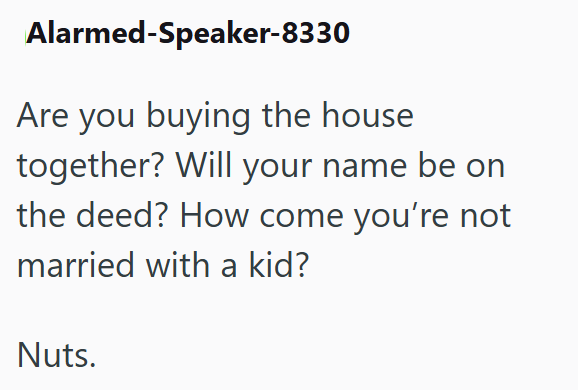 Alarmed-Speaker-8330 Are you buying the house together? Will your name be on the deed? How come you're not married with a kid? Nuts.