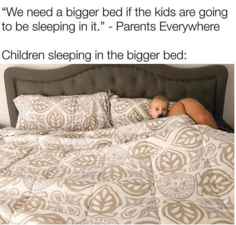 "We need a bigger bed if the kids are going to be sleeping in it." - Parents Everywhere Children sleeping in the bigger bed: