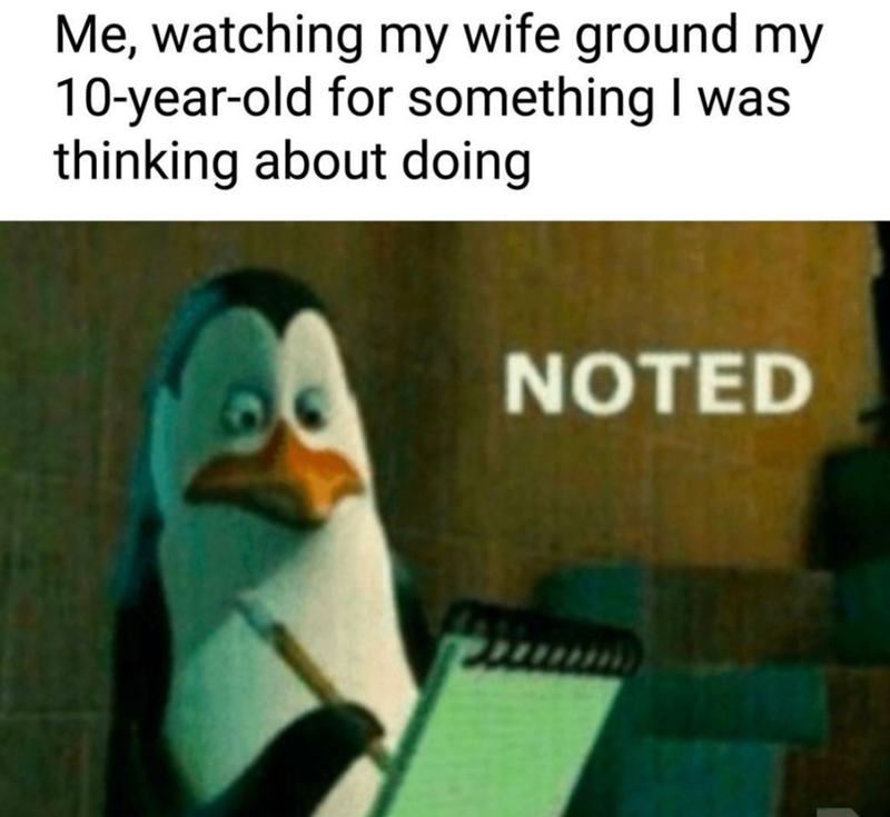 Me, watching my wife ground my 10-year-old for something I was thinking about doing NOTED