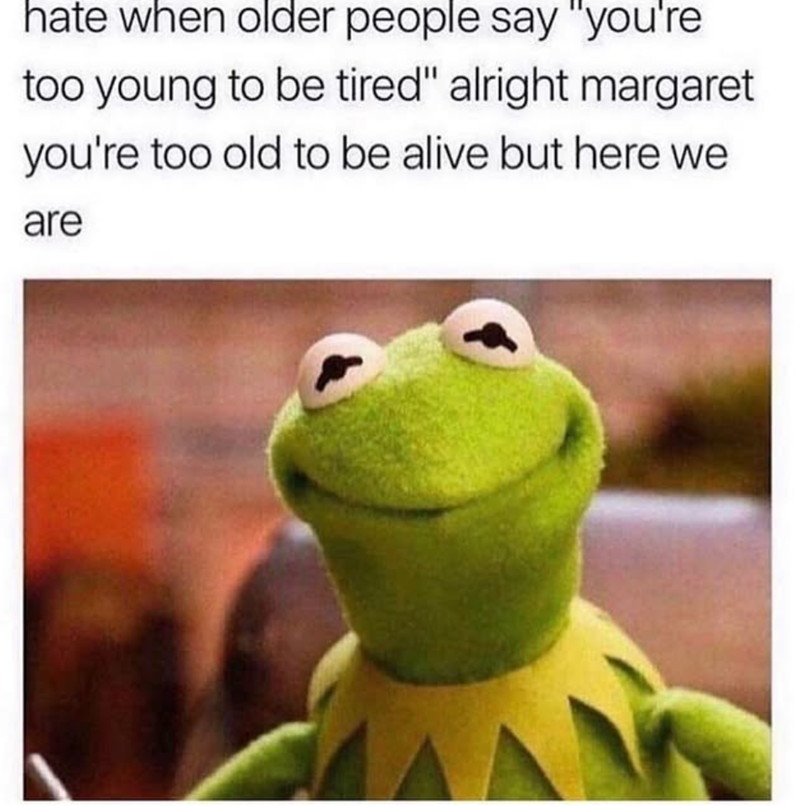 hate when older people say "you're too young to be tired" alright margaret you're too old to be alive but here we are