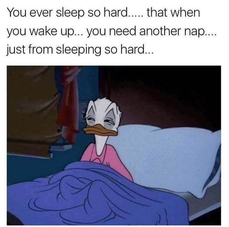 You ever sleep so hard..... that when you wake up... you need another nap.... just from sleeping so hard...