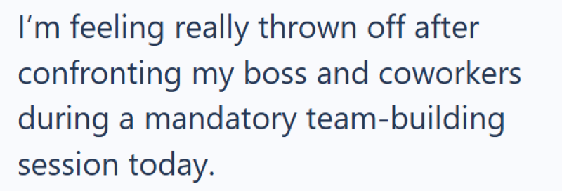 I'm feeling really thrown off after confronting my boss and coworkers during a mandatory team-building session today.