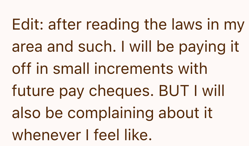 Edit: after reading the laws in my area and such. I will be paying it off in small increments with future pay cheques. BUT I will also be complaining about it whenever I feel like.