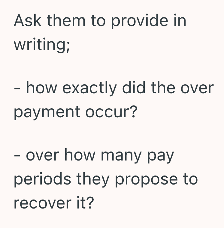 Ask them to provide in writing; - how exactly did the over payment occur? - over how many pay periods they propose to recover it?