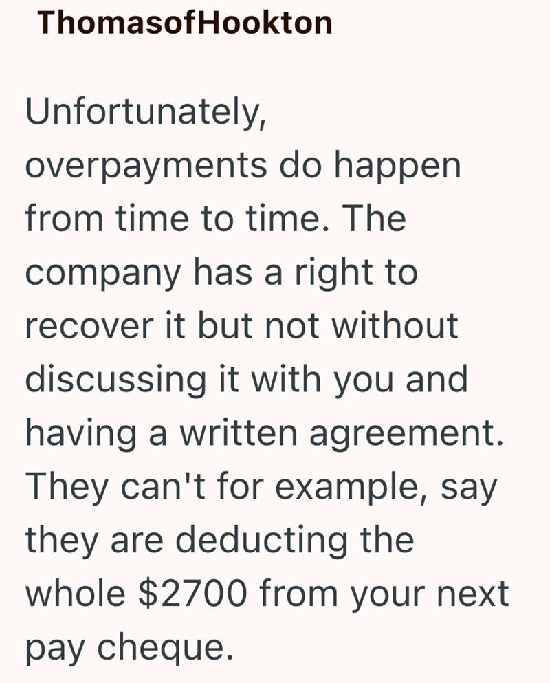 ThomasofHookton Unfortunately, overpayments do happen from time to time. The company has a right to recover it but not without discussing it with you and having a written agreement. They can't for example, say they are deducting the whole $2700 from your next pay cheque.