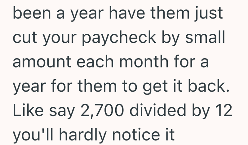 been a year have them just cut your paycheck by small amount each month for a year for them to get it back. Like say 2,700 divided by 12 you'll hardly notice it