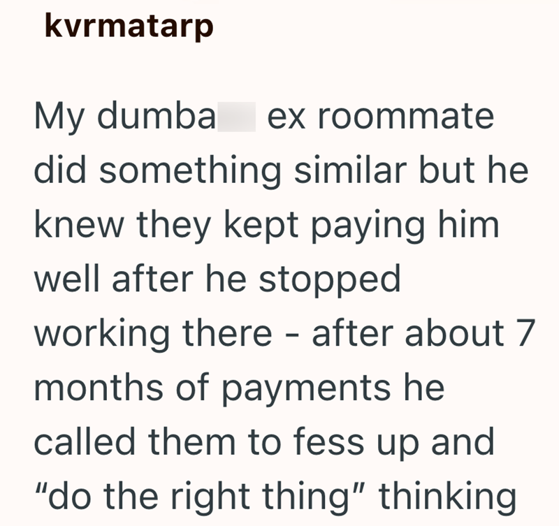 kvrmatarp My dumba ex roommate did something similar but he knew they kept paying him well after he stopped working there - after about 7 months of payments he called them to fess up and "do the right thing" thinking