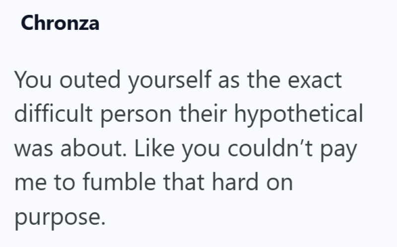 Chronza You outed yourself as the exact difficult person their hypothetical was about. Like you couldn't pay me to fumble that hard on purpose.