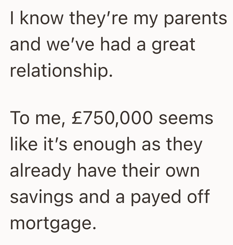 I know they're my parents and we've had a great relationship. To me, £750,000 seems like it's enough as they already have their own savings and a payed off mortgage.