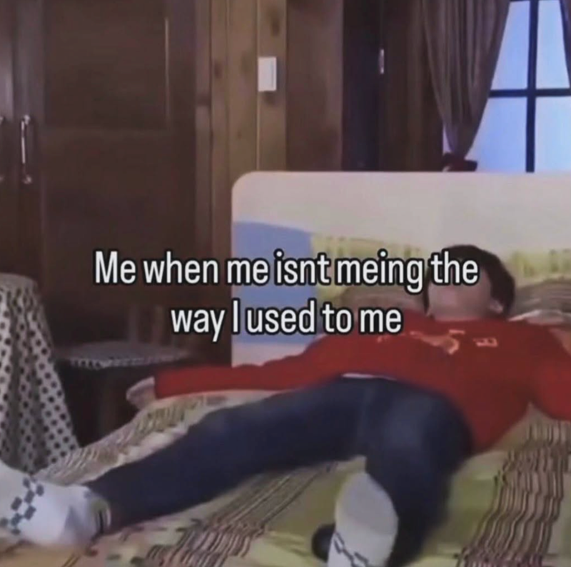 Me when me isnt meing the way I used to me