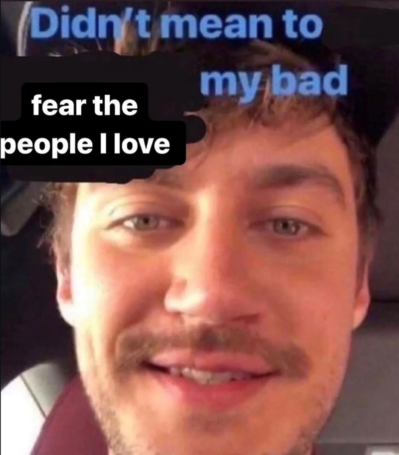 Didn't mean to fear the people I love my bad
