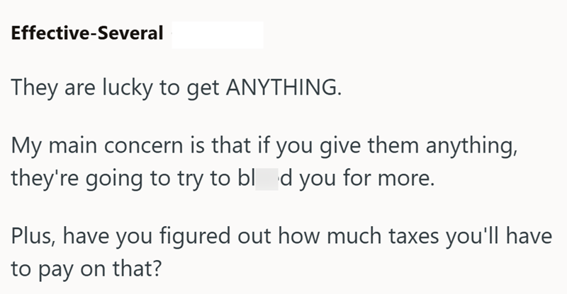 Effective-Several They are lucky to get ANYTHING. My main concern is that if you give them anything, they're going to try to blod you for more. Plus, have you figured out how much taxes you'll have to pay on that?