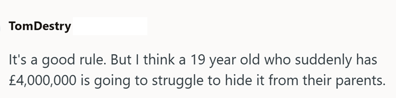 TomDestry It's a good rule. But I think a 19 year old who suddenly has £4,000,000 is going to struggle to hide it from their parents.