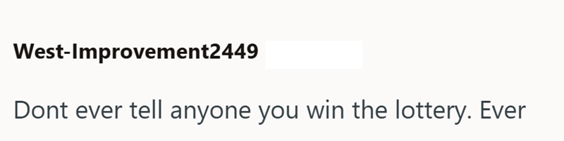 West-Improvement2449 Dont ever tell anyone you win the lottery. Ever