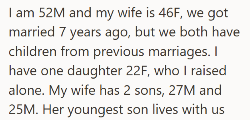 I am 52M and my wife is 46F, we got married 7 years ago, but we both have children from previous marriages. I have one daughter 22F, who I raised alone. My wife has 2 sons, 27M and 25M. Her youngest son lives with us