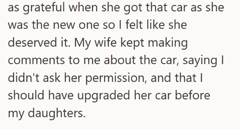 as grateful when she got that car as she was the new one so I felt like she deserved it. My wife kept making comments to me about the car, saying I didn't ask her permission, and that I should have upgraded her car before my daughters.