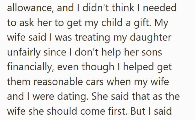 allowance, and I didn't think I needed to ask her to get my child a gift. My wife said I was treating my daughter unfairly since I don't help her sons financially, even though I helped get them reasonable cars when my wife and I were dating. She said that as the wife she should come first. But I said