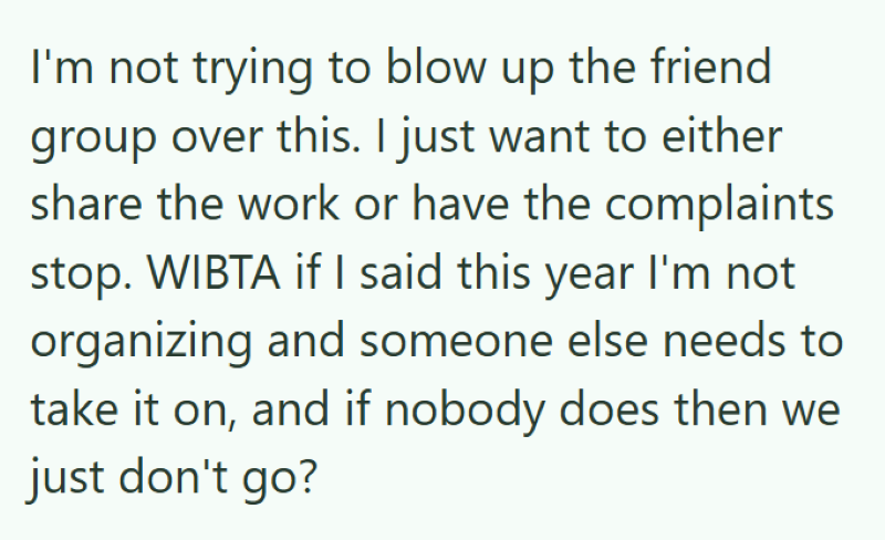 I'm not trying to blow up the friend group over this. I just want to either share the work or have the complaints stop. WIBTA if I said this year I'm not organizing and someone else needs to take it on, and if nobody does then we just don't go?