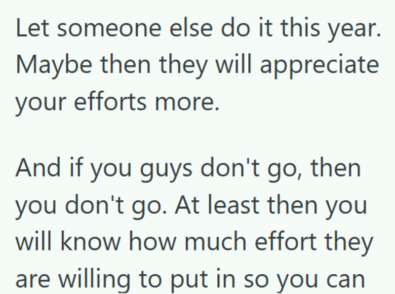 Let someone else do it this year. Maybe then they will appreciate your efforts more. And if you guys don't go, then you don't go. At least then your will know how much effort they are willing to put in so you can