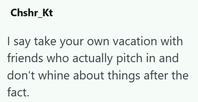 Chshr_Kt I say take your own vacation with friends who actually pitch in and don't whine about things after the fact.