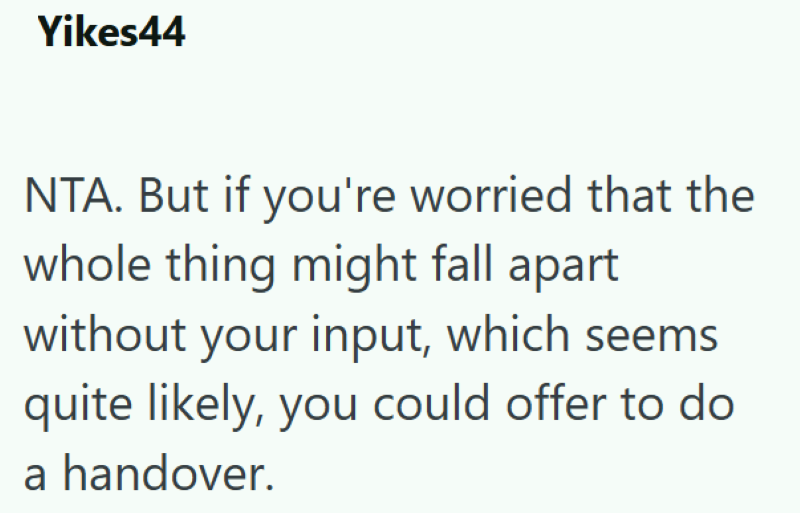 Yikes44 NTA. But if you're worried that the whole thing might fall apart without your input, which seems quite likely, you could offer to do a handover.