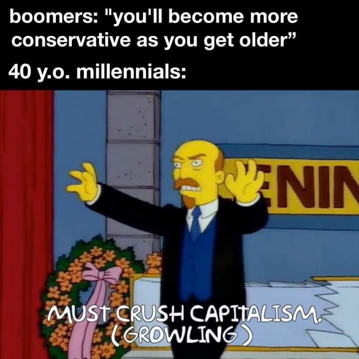 boomers: "you'll become more conservative as you get older" 40 y.o. millennials: NIN MUST CRUSH CAPITALISM (GROWLING)