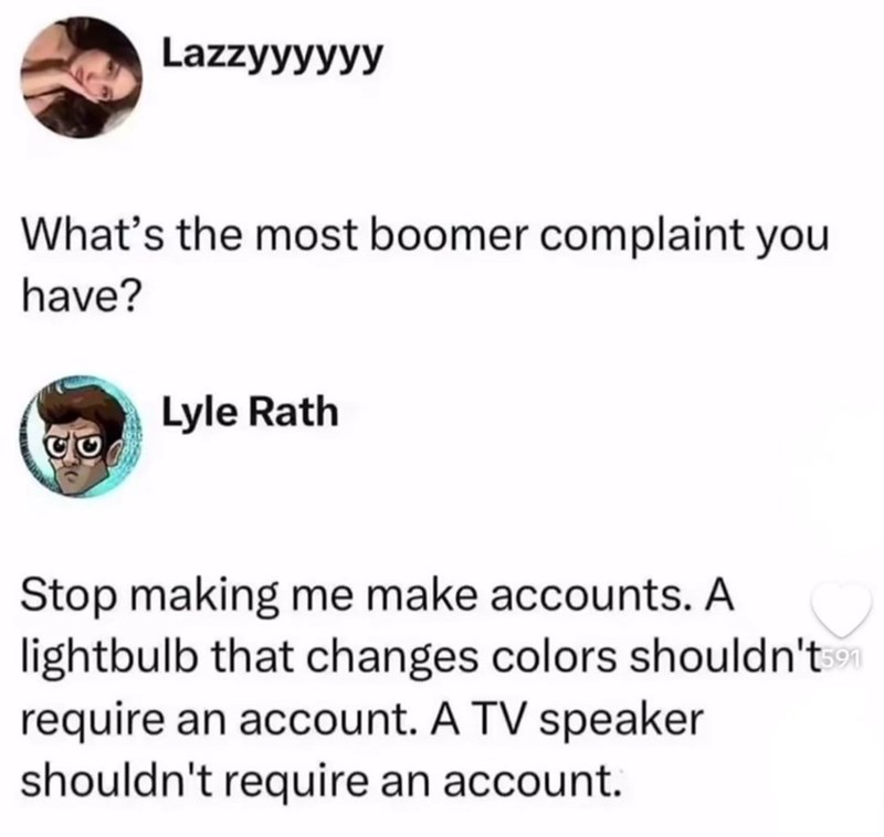 Lazzyyyyyy What's the most boomer complaint you have? Lyle Rath Stop making me make accounts. A lightbulb that changes colors shouldn't590 require an account. A TV speaker shouldn't require an account.