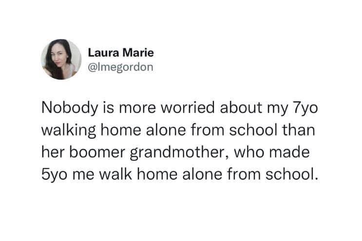 Laura Marie @lmegordon Nobody is more worried about my 7yo walking home alone from school than her boomer grandmother, who made 5yo me walk home alone from school.