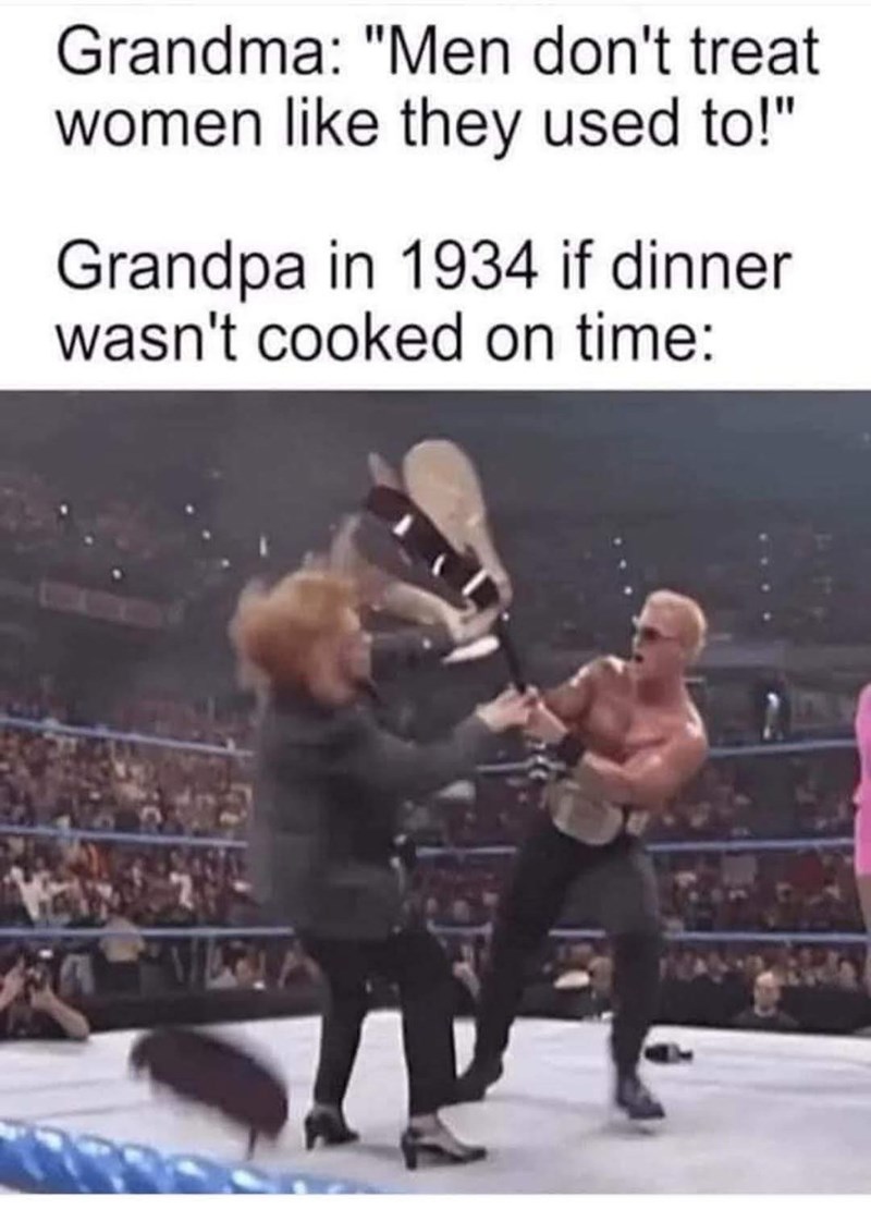 Grandma: "Men don't treat women like they used to!" Grandpa in 1934 if dinner wasn't cooked on time: