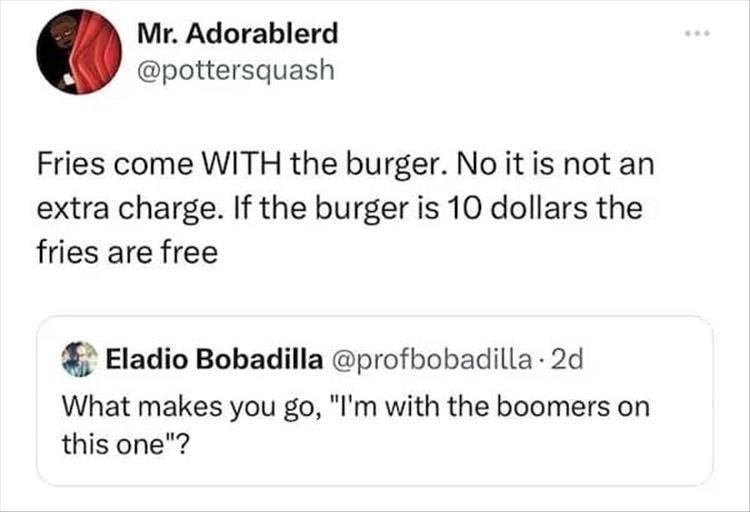 Mr. Adorablerd @pottersquash Fries come WITH the burger. No it is not an extra charge. If the burger is 10 dollars the fries are free Eladio Bobadilla @profbobadilla. 2d What makes you go, "I'm with the boomers on this one"?