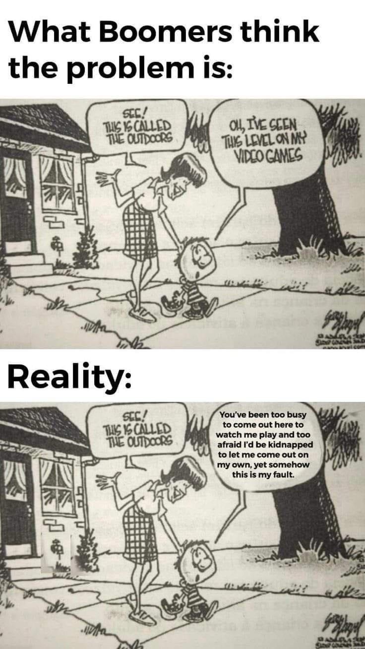 What Boomers think the problem is: SCC! THIS IS CALLED THE OUTDOORS OH, I'VE SEEN THIS LEVEL ON MY 4 VIDEO GAMES Reality: SCC! THIS IS CALLED THE OUTDOORS You've been too busy to come out here to watch me play and too afraid I'd be kidnapped to let me come out on my own, yet somehow this is my fault. Marvel.com