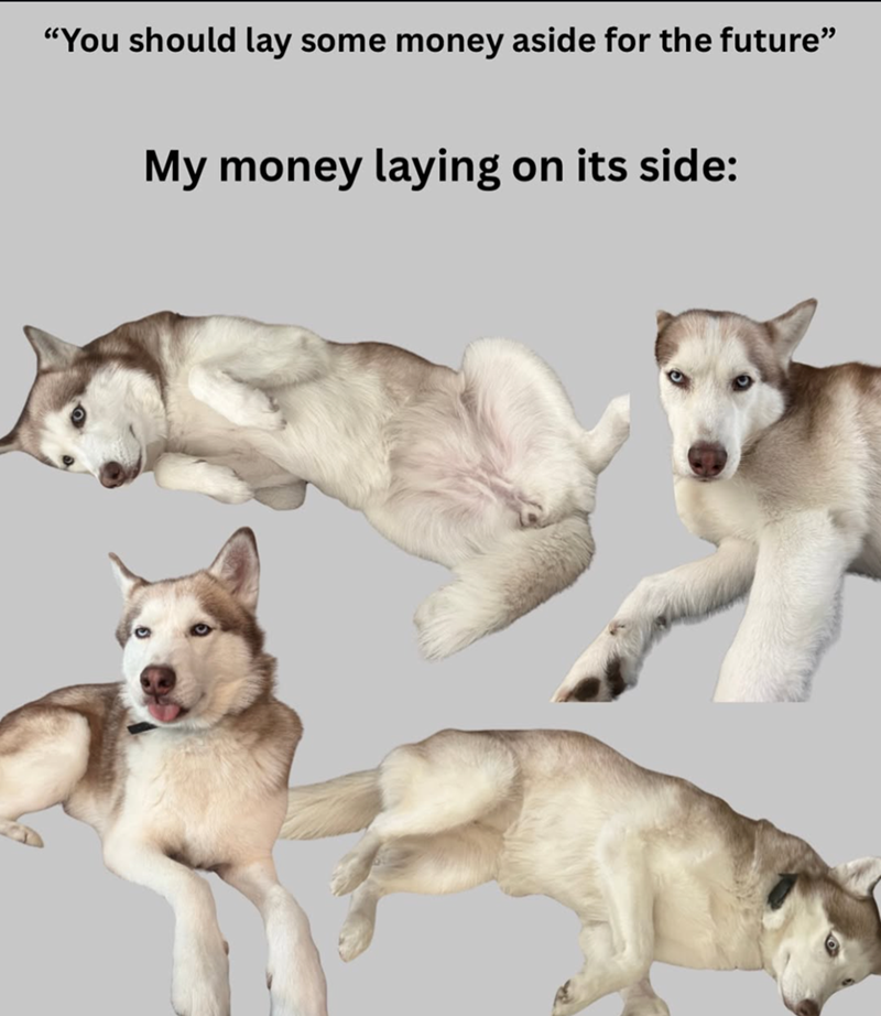 "You should lay some money aside for the future” My money laying on its side: