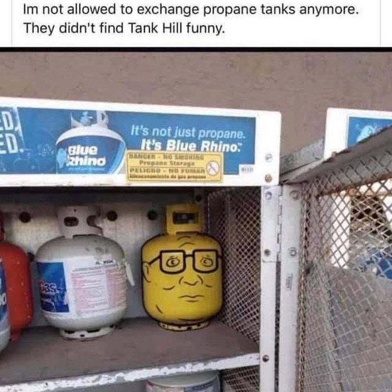 Im not allowed to exchange propane tanks anymore. They didn't find Tank Hill funny. Do ED. Blue Rhino It's not just propane. It's Blue Rhino BANGER - NO SMURING Propane Storage PELIGRO NO FUNER
