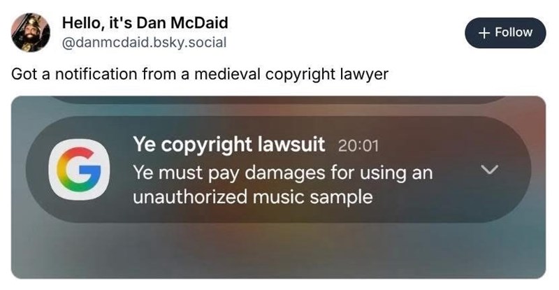 Hello, it's Dan McDaid @danmcdaid.bsky.social Got a notification from a medieval copyright lawyer G Ye copyright lawsuit 20:01 Ye must pay damages for using an unauthorized music sample + Follow