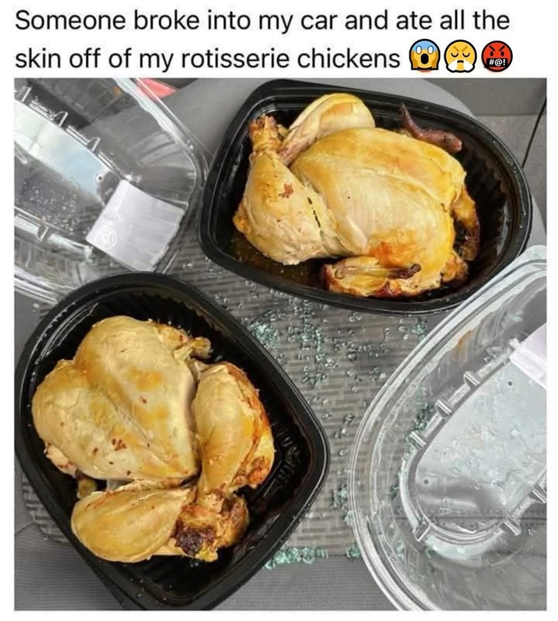 Someone broke into my car and ate all the skin off of my rotisserie chickens #@!