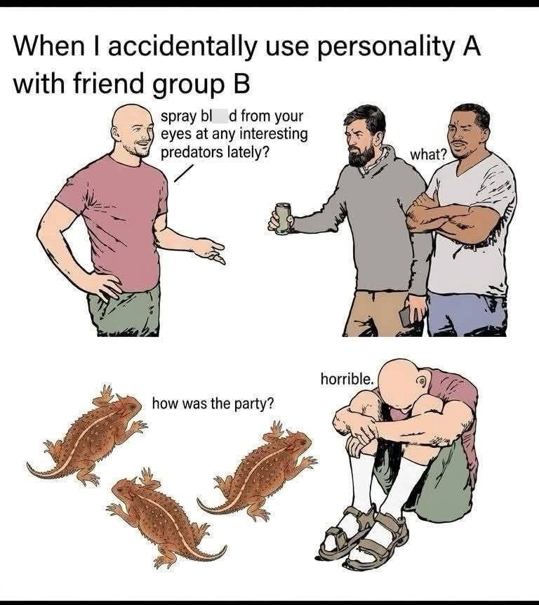 When I accidentally use personality A with friend group B spray bl d from your eyes at any interesting predators lately? what? horrible. how was the party?