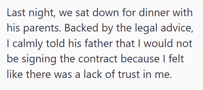 Last night, we sat down for dinner with his parents. Backed by the legal advice, I calmly told his father that I would not be signing the contract because I felt like there was a lack of trust in me.