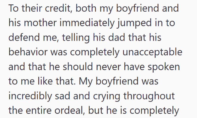 To their credit, both my boyfriend and his mother immediately jumped in to defend me, telling his dad that his behavior was completely unacceptable and that he should never have spoken to me like that. My boyfriend was incredibly sad and crying throughout the entire ordeal, but he is completely