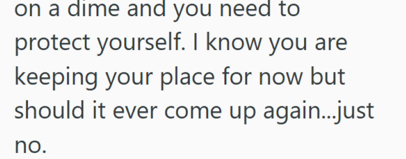 on a dime and you need to protect yourself. I know you are keeping your place for now but should it ever come up again...just no.
