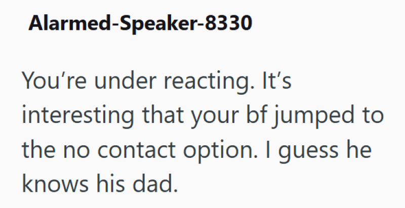 Alarmed-Speaker-8330 You're under reacting. It's interesting that your bf jumped to the no contact option. I guess he knows his dad.
