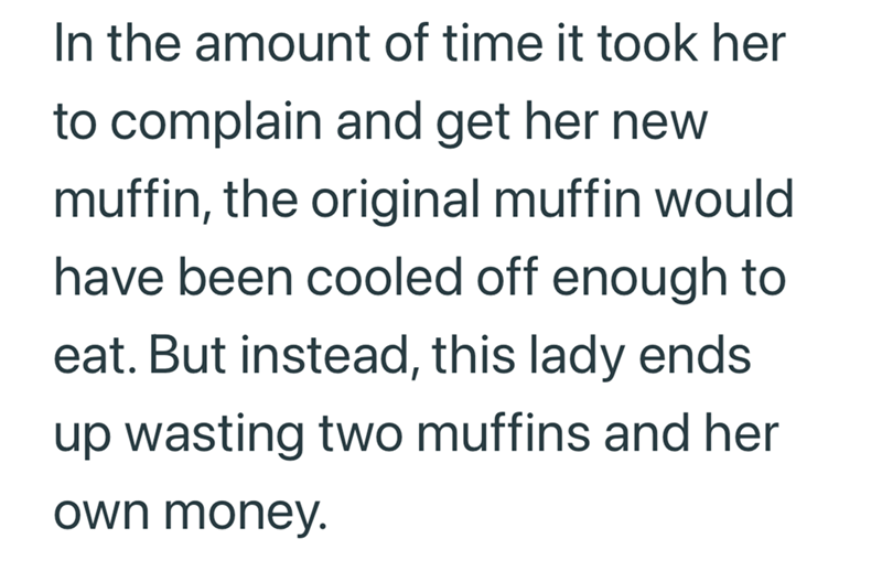 In the amount of time it took her to complain and get her new muffin, the original muffin would have been cooled off enough to eat. But instead, this lady ends up wasting two muffins and her own money.