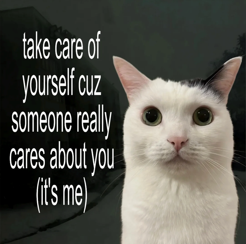 take care of yourself cuz someone really cares about you (it's me)