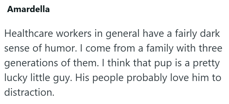 Amardella Healthcare workers in general have a fairly dark sense of humor. I come from a family with three generations of them. I think that pup is a pretty lucky little guy. His people probably love him to distraction.