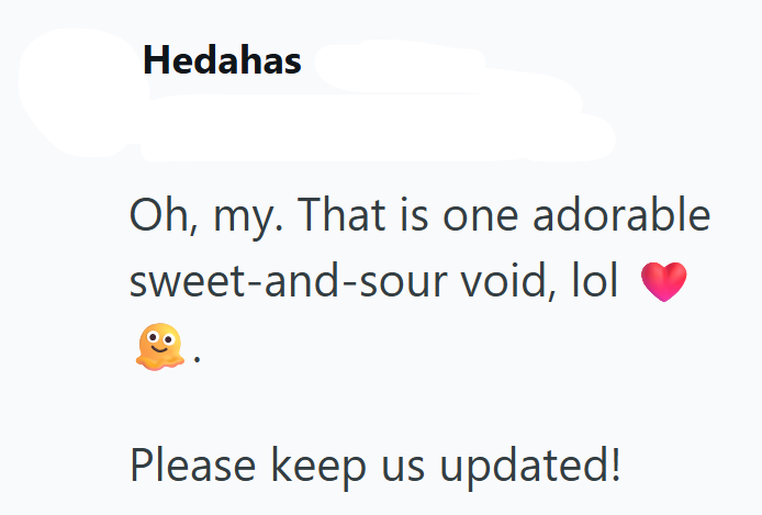 Hedahas Oh, my. That is one adorable sweet-and-sour void, lol Please keep us updated!