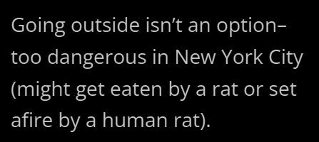 Going outside isn't an option- too dangerous in New York City (might get eaten by a rat or set afire by a human rat).