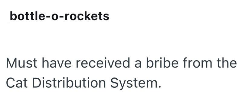 bottle-o-rockets Must have received a bribe from the Cat Distribution System.