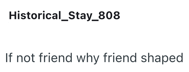 Historical_Stay_808 If not friend why friend shaped