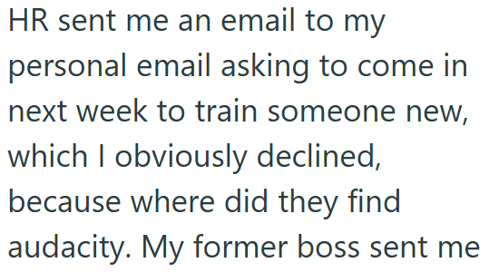 HR sent me an email to my personal email asking to come in next week to train someone new, which I obviously declined, because where did they find audacity. My former boss sent me